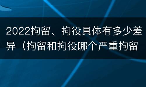 2022拘留、拘役具体有多少差异（拘留和拘役哪个严重拘留最多多少天）