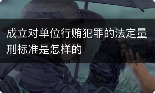 成立对单位行贿犯罪的法定量刑标准是怎样的