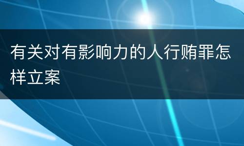 有关对有影响力的人行贿罪怎样立案