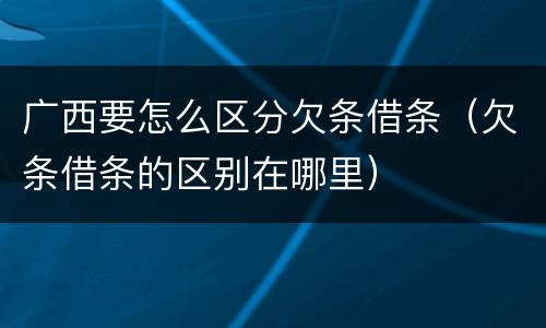 广西要怎么区分欠条借条（欠条借条的区别在哪里）