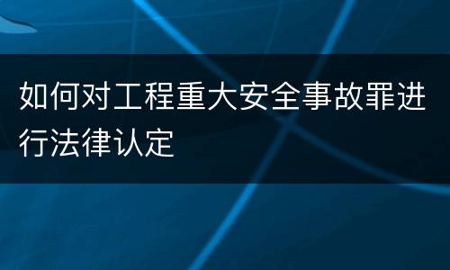如何对工程重大安全事故罪进行法律认定