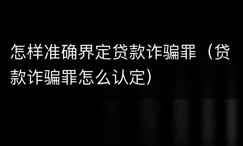 怎样准确界定贷款诈骗罪（贷款诈骗罪怎么认定）
