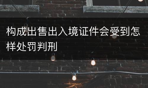 构成出售出入境证件会受到怎样处罚判刑