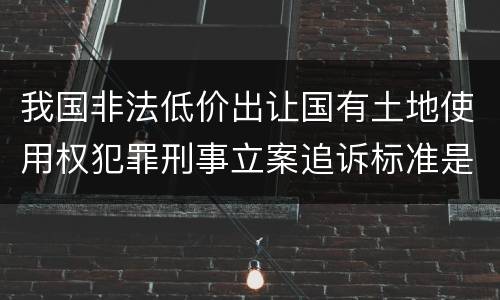我国非法低价出让国有土地使用权犯罪刑事立案追诉标准是多少