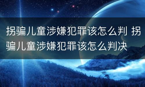 拐骗儿童涉嫌犯罪该怎么判 拐骗儿童涉嫌犯罪该怎么判决