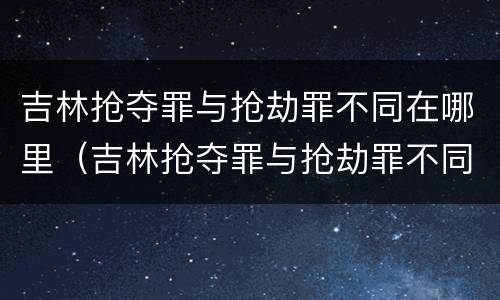 吉林抢夺罪与抢劫罪不同在哪里（吉林抢夺罪与抢劫罪不同在哪里判）