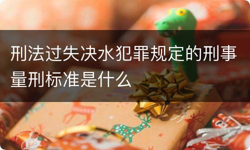 刑法过失决水犯罪规定的刑事量刑标准是什么