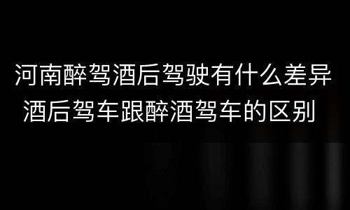 河南醉驾酒后驾驶有什么差异 酒后驾车跟醉酒驾车的区别