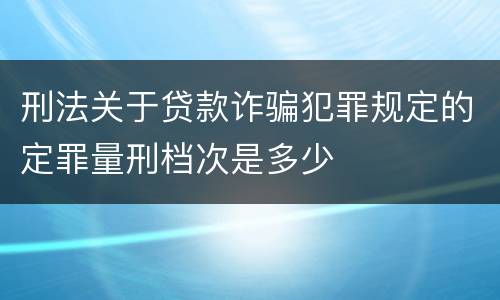 刑法关于贷款诈骗犯罪规定的定罪量刑档次是多少