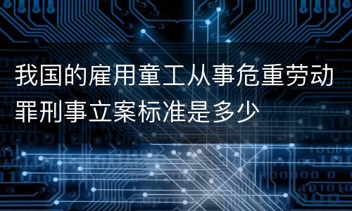 我国的雇用童工从事危重劳动罪刑事立案标准是多少