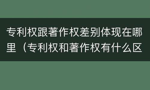 专利权跟著作权差别体现在哪里（专利权和著作权有什么区别）
