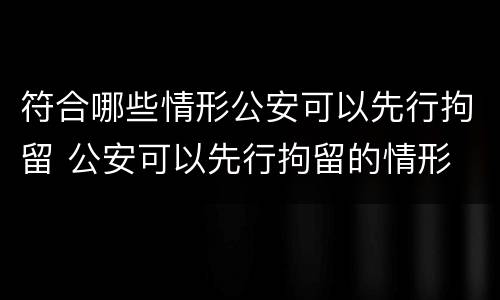 符合哪些情形公安可以先行拘留 公安可以先行拘留的情形