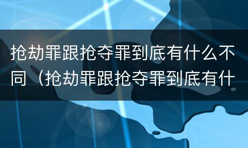 抢劫罪跟抢夺罪到底有什么不同（抢劫罪跟抢夺罪到底有什么不同之处）