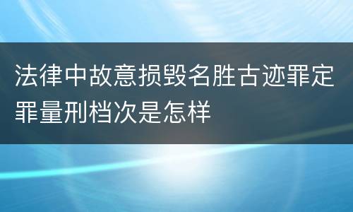 法律中故意损毁名胜古迹罪定罪量刑档次是怎样