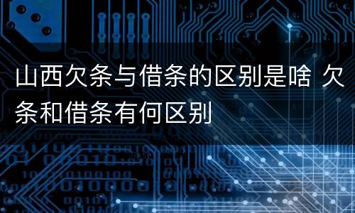 山西欠条与借条的区别是啥 欠条和借条有何区别