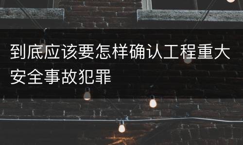 到底应该要怎样确认工程重大安全事故犯罪
