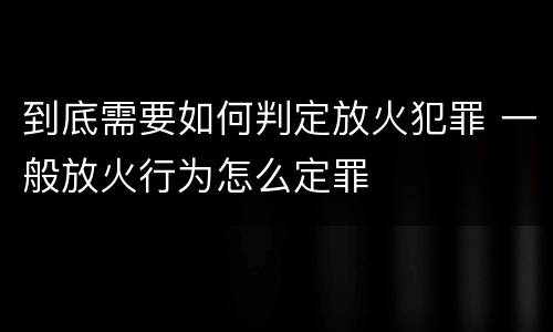 到底需要如何判定放火犯罪 一般放火行为怎么定罪
