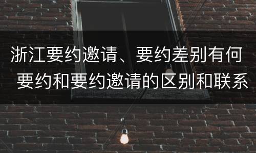 浙江要约邀请、要约差别有何 要约和要约邀请的区别和联系