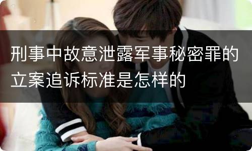 刑事中故意泄露军事秘密罪的立案追诉标准是怎样的