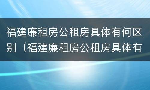 福建廉租房公租房具体有何区别（福建廉租房公租房具体有何区别呢）