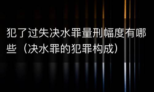 犯了过失决水罪量刑幅度有哪些（决水罪的犯罪构成）