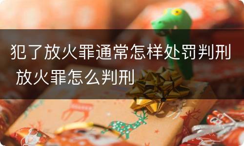 犯了放火罪通常怎样处罚判刑 放火罪怎么判刑
