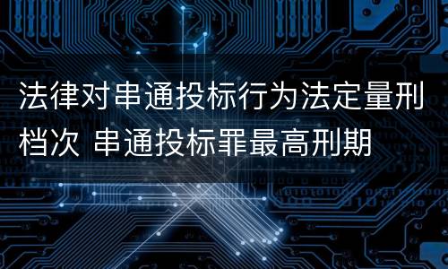 法律对串通投标行为法定量刑档次 串通投标罪最高刑期