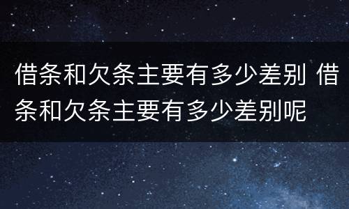 借条和欠条主要有多少差别 借条和欠条主要有多少差别呢