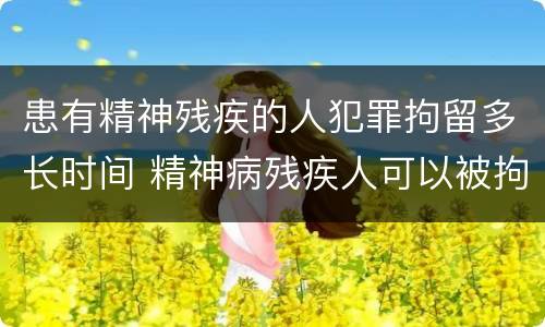 患有精神残疾的人犯罪拘留多长时间 精神病残疾人可以被拘留吗