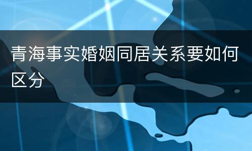 青海事实婚姻同居关系要如何区分