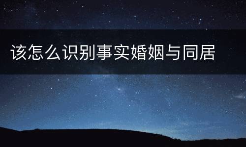 该怎么识别事实婚姻与同居