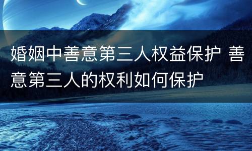 婚姻中善意第三人权益保护 善意第三人的权利如何保护