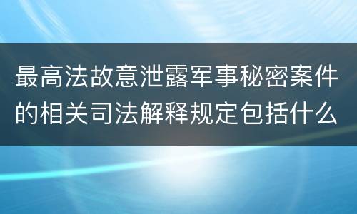 最高法故意泄露军事秘密案件的相关司法解释规定包括什么主要内容