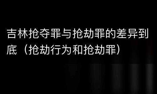吉林抢夺罪与抢劫罪的差异到底（抢劫行为和抢劫罪）