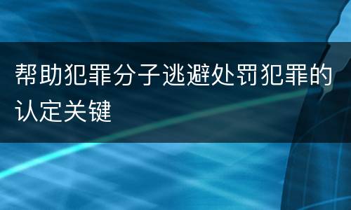 帮助犯罪分子逃避处罚犯罪的认定关键