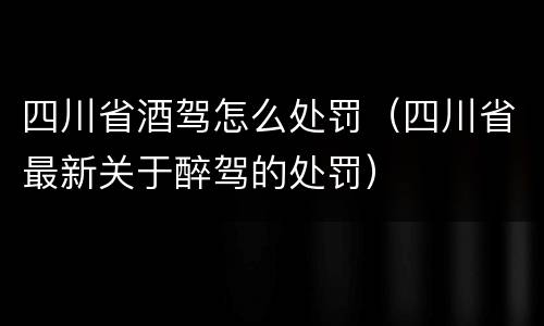 四川省酒驾怎么处罚（四川省最新关于醉驾的处罚）