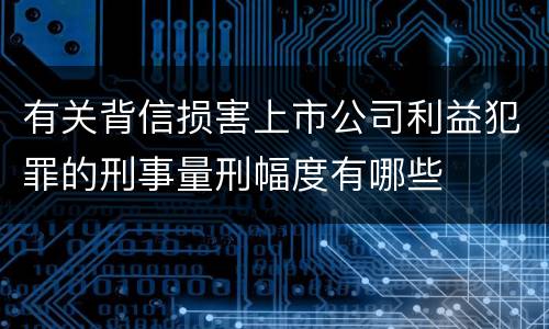 有关背信损害上市公司利益犯罪的刑事量刑幅度有哪些