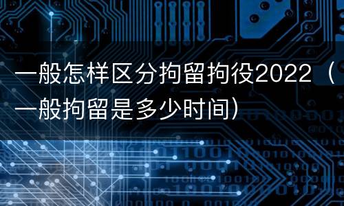 一般怎样区分拘留拘役2022（一般拘留是多少时间）
