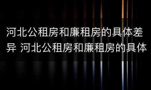 河北公租房和廉租房的具体差异 河北公租房和廉租房的具体差异在哪
