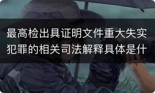 最高检出具证明文件重大失实犯罪的相关司法解释具体是什么重要规定