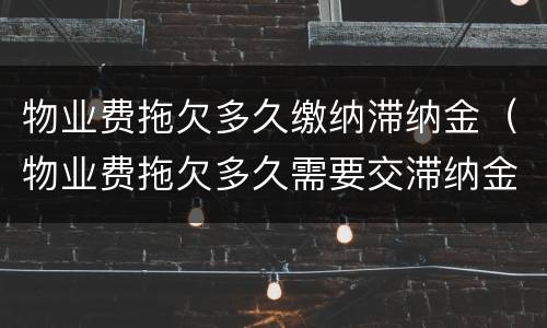 物业费拖欠多久缴纳滞纳金（物业费拖欠多久需要交滞纳金）