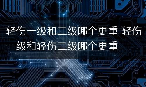 轻伤一级和二级哪个更重 轻伤一级和轻伤二级哪个更重