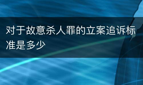 对于故意杀人罪的立案追诉标准是多少