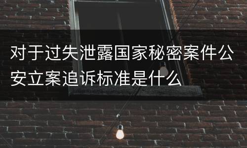 对于过失泄露国家秘密案件公安立案追诉标准是什么