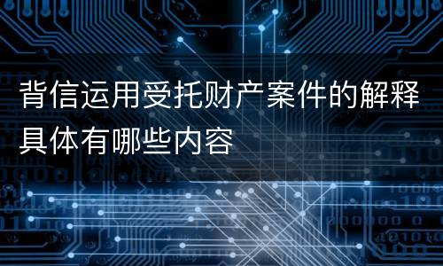 背信运用受托财产案件的解释具体有哪些内容