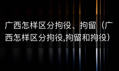 广西怎样区分拘役、拘留（广西怎样区分拘役,拘留和拘役）