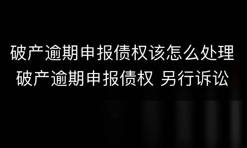 破产逾期申报债权该怎么处理 破产逾期申报债权 另行诉讼