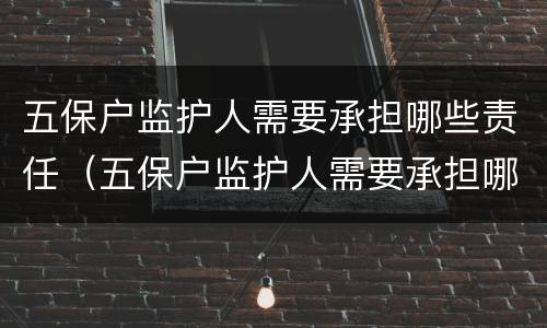 五保户监护人需要承担哪些责任（五保户监护人需要承担哪些责任呢）