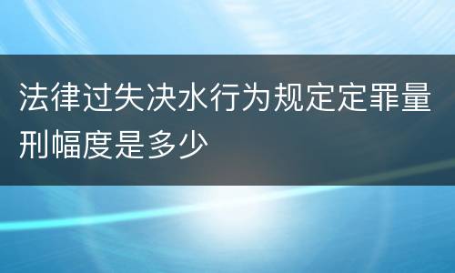 法律过失决水行为规定定罪量刑幅度是多少