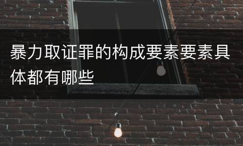 暴力取证罪的构成要素要素具体都有哪些